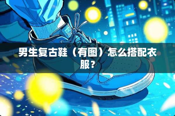 男生复古鞋（有图）怎么搭配衣服？