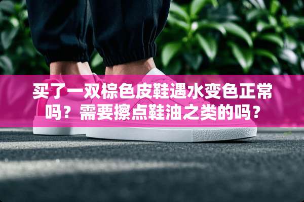 买了一双棕色皮鞋遇水变色正常吗？需要擦点鞋油之类的吗？