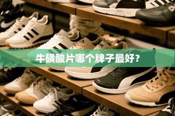 牛磺酸片哪个牌子最好？