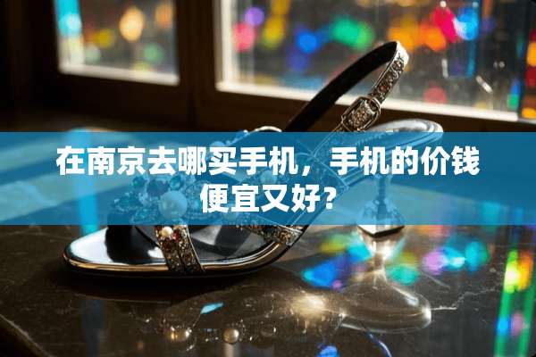 在南京去哪买手机，手机的价钱便宜又好？