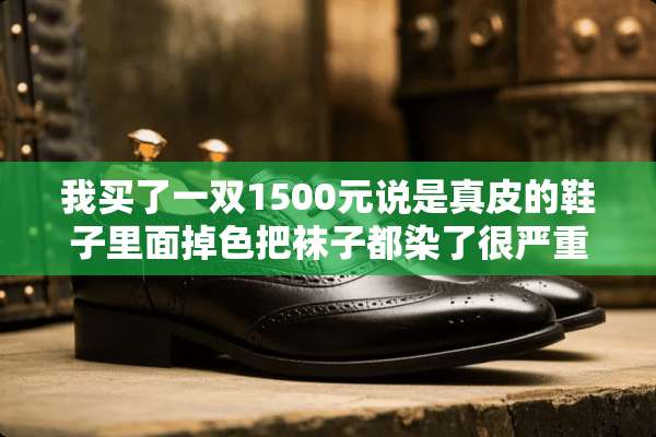 我买了一双1500元说是真皮的鞋子里面掉色把袜子都染了很严重，是质量问题吗？