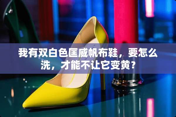 我有双白色匡威帆布鞋，要怎么洗，才能不让它变黄？