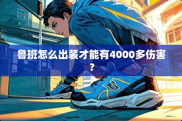 鲁班怎么出装才能有4000多伤害？