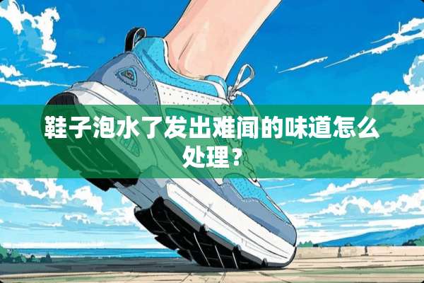 鞋子泡水了发出难闻的味道怎么处理？
