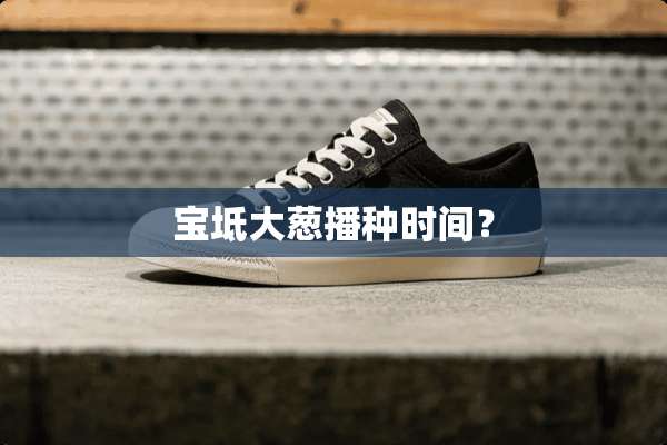 宝坻大葱播种时间？