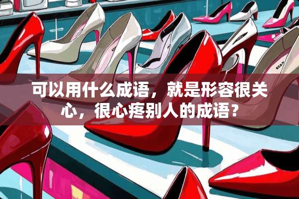 可以用什么成语，就是形容很关心，很心疼别人的成语？