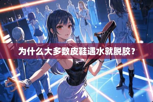 为什么大多数皮鞋遇水就脱胶？