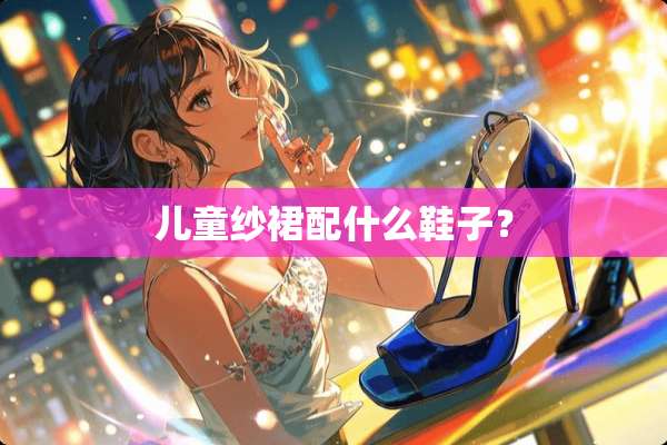 儿童纱裙配什么鞋子？