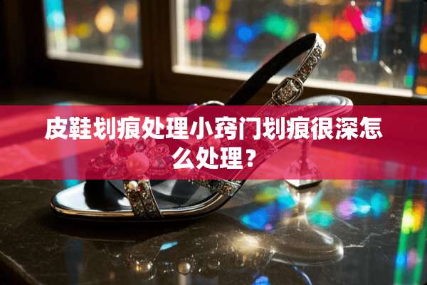 皮鞋划痕处理小窍门划痕很深怎么处理？