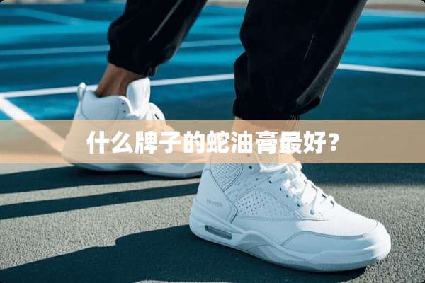 什么牌子的蛇油膏最好？