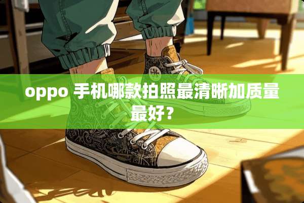 oppo 手机哪款拍照最清晰加质量最好？