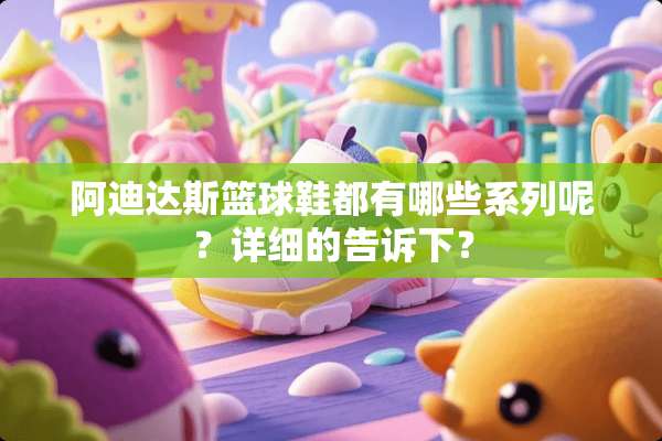 阿迪达斯篮球鞋都有哪些系列呢？详细的告诉下？