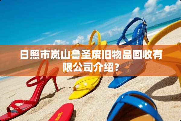 日照市岚山鲁圣废旧物品回收有限公司介绍？