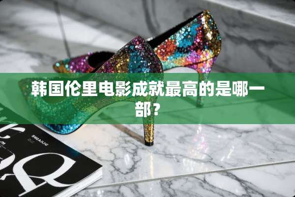 韩国伦里电影成就最高的是哪一部？