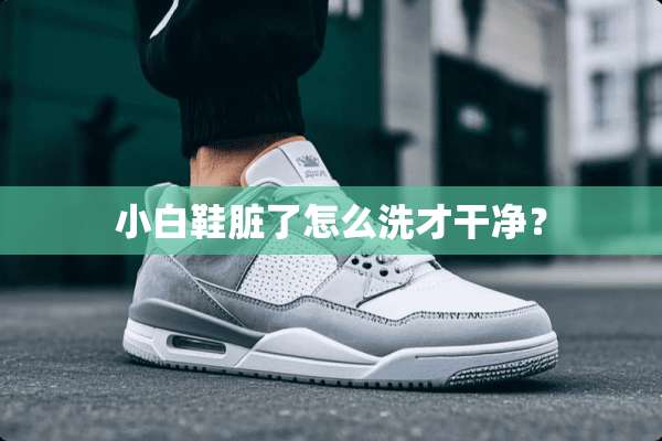 小白鞋脏了怎么洗才干净？