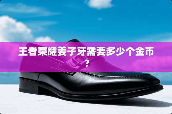 王者荣耀姜子牙需要多少个金币？