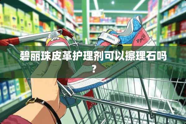 碧丽珠皮革护理剂可以擦理石吗？