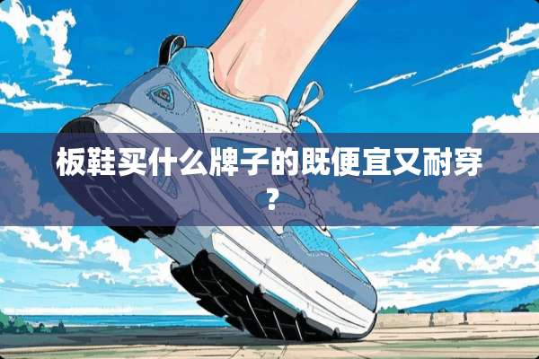 板鞋买什么牌子的既便宜又耐穿？