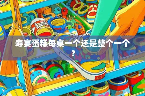 寿宴蛋糕每桌一个还是整个一个？