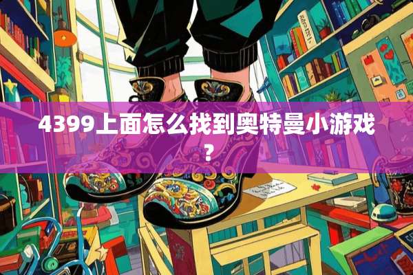 4399上面怎么找到奥特曼小游戏？