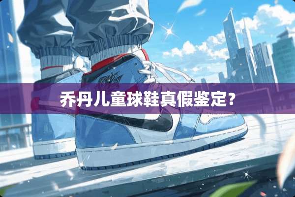 乔丹儿童球鞋真假鉴定？