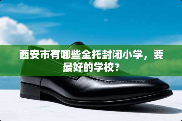 西安市有哪些全托封闭小学，要最好的学校？