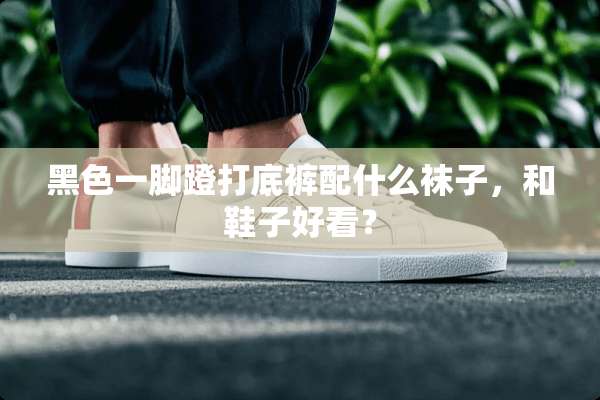 黑色一脚蹬打**配什么袜子，和鞋子好看？