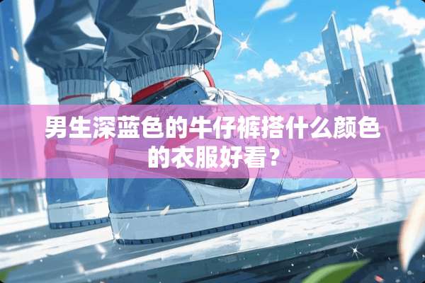 男生深蓝色的牛仔裤搭什么颜色的衣服好看？