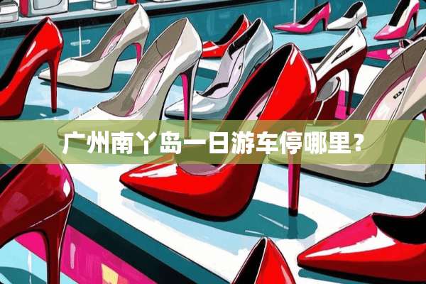 广州南丫岛一日游车停哪里？