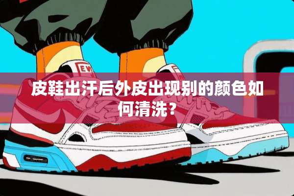 皮鞋出汗后外皮出现别的颜色如何清洗？