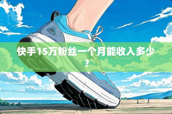快手15万粉丝一个月能收入多少？