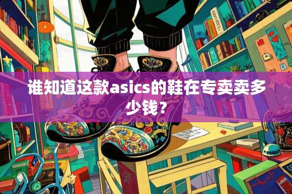 谁知道这款asics的鞋在专卖卖多少钱？