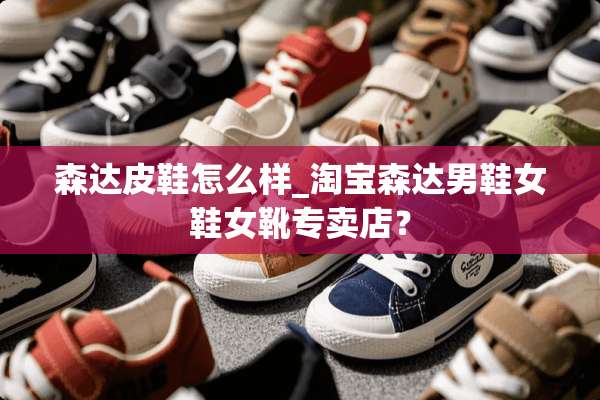 森达皮鞋怎么样_淘宝森达男鞋女鞋女靴专卖店？