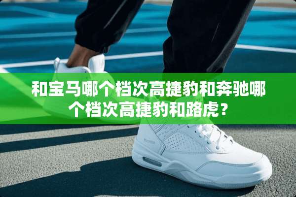 和宝马哪个档次高捷豹和奔驰哪个档次高捷豹和路虎？
