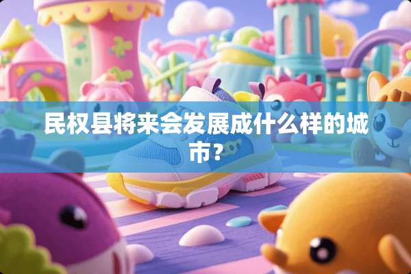 民权县将来会发展成什么样的城市？