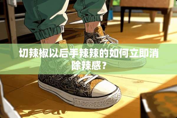 切辣椒以后手辣辣的如何立即消除辣感？