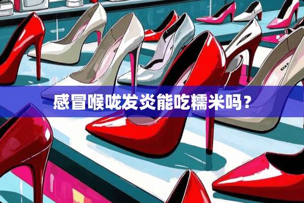 感冒喉咙发炎能吃糯米吗？