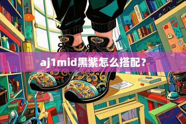 aj1mid黑紫怎么搭配？