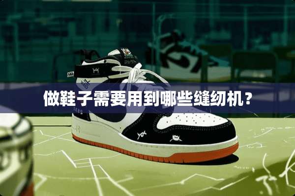 做鞋子需要用到哪些缝纫机？