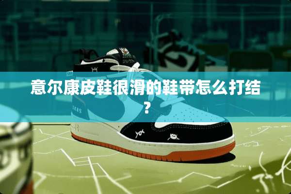 意尔康皮鞋很滑的鞋带怎么打结？