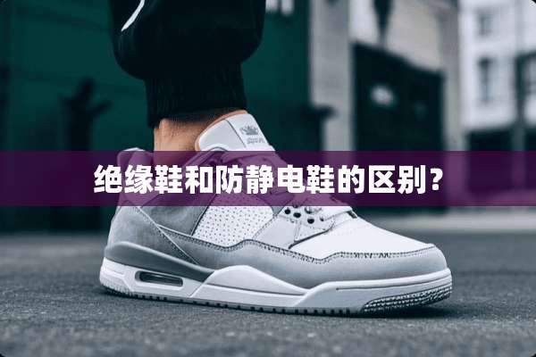 绝缘鞋和防静电鞋的区别？