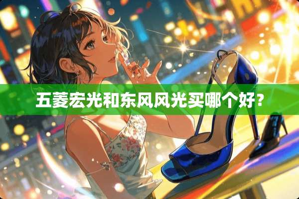五菱宏光和东风风光买哪个好？