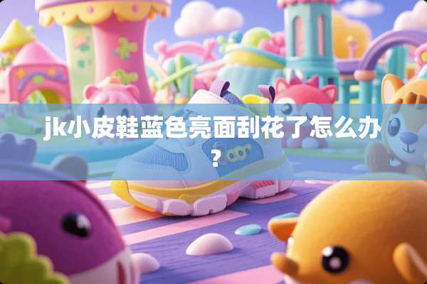 jk小皮鞋蓝色亮面刮花了怎么办？