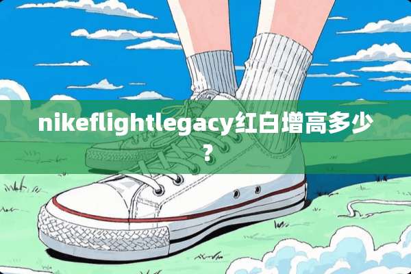 nikeflightlegacy红白增高多少？