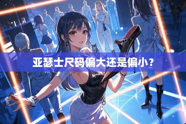 亚瑟士尺码偏大还是偏小？