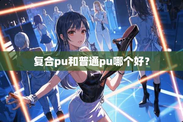 复合pu和普通pu哪个好？
