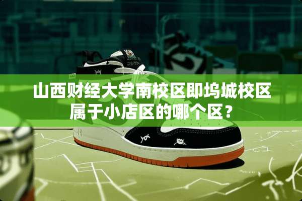 山西财经大学南校区即坞城校区属于小店区的哪个区？