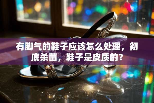 有脚气的鞋子应该怎么处理，彻底杀菌，鞋子是皮质的？