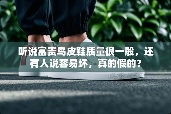 听说富贵鸟皮鞋质量很一般，还有人说容易坏，真的假的？