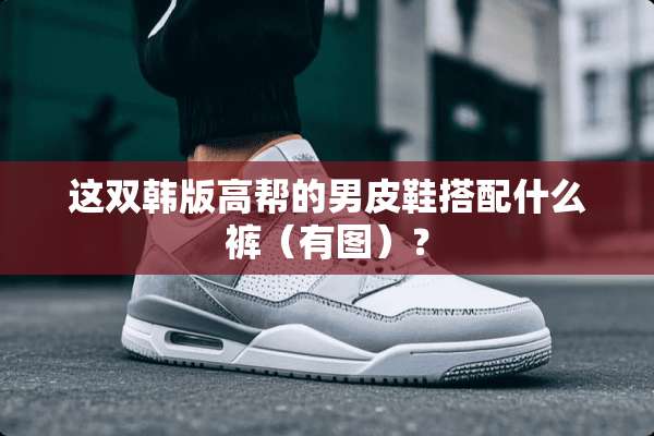 这双韩版高帮的男皮鞋搭配什么裤（有图）？